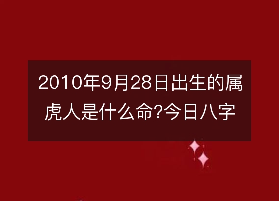 2010年9月28日出生的属虎人是什么命?今日八字命运好吗