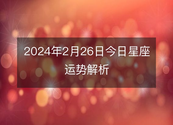 2024年2月26日今日星座运势解析