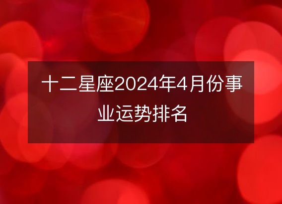 十二星座2024年4月份事业运势排名